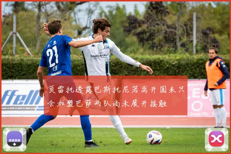 莫雷托透露巴斯托尼若离开国米只会加盟巴萨两队尚未展开接触