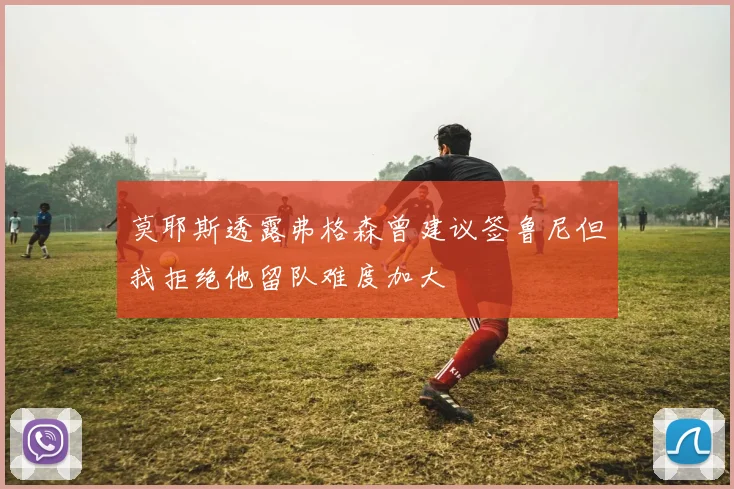 莫耶斯透露弗格森曾建议签鲁尼但我拒绝他留队难度加大