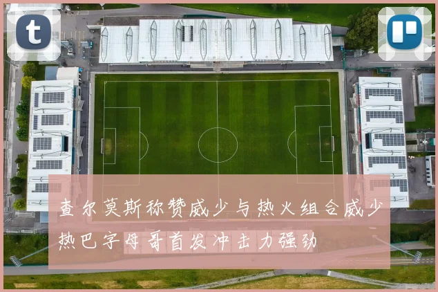 查尔莫斯称赞威少与热火组合威少热巴字母哥首发冲击力强劲