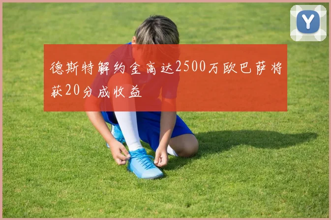 德斯特解约金高达2500万欧巴萨将获20分成收益