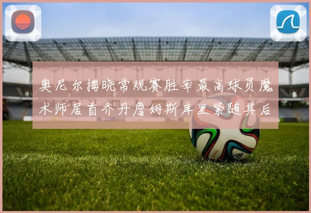 奥尼尔揭晓常规赛胜率最高球员魔术师居首乔丹詹姆斯库里紧随其后
