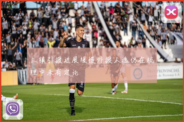 三镇引援进展缓慢外援人选仍在梳理中未有定论