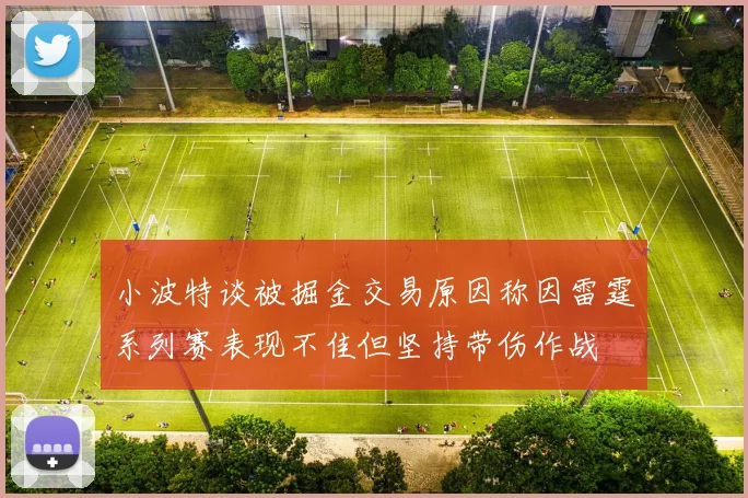 小波特谈被掘金交易原因称因雷霆系列赛表现不佳但坚持带伤作战