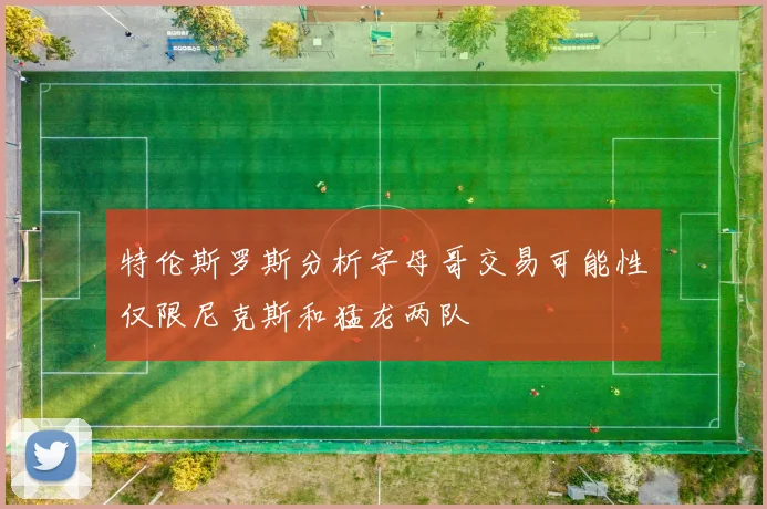 特伦斯罗斯分析字母哥交易可能性仅限尼克斯和猛龙两队