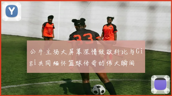 公牛主场大屏幕深情致敬科比与Gigi共同缅怀篮球传奇的伟大瞬间