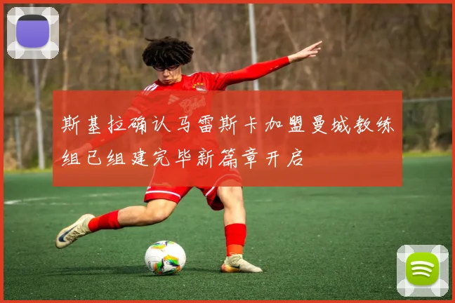 斯基拉确认马雷斯卡加盟曼城教练组已组建完毕新篇章开启