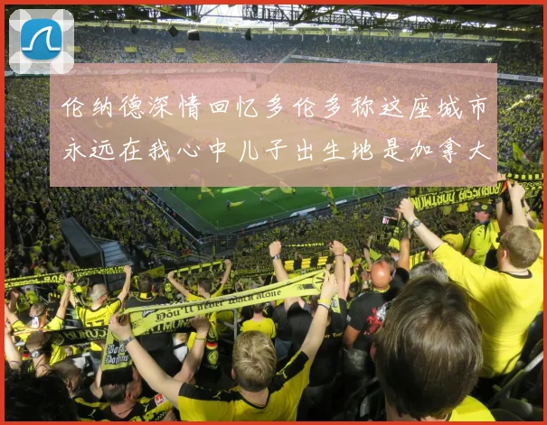 伦纳德深情回忆多伦多称这座城市永远在我心中儿子出生地是加拿大