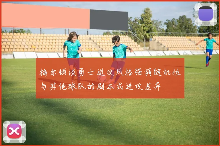 梅尔顿谈勇士进攻风格强调随机性与其他球队的剧本式进攻差异