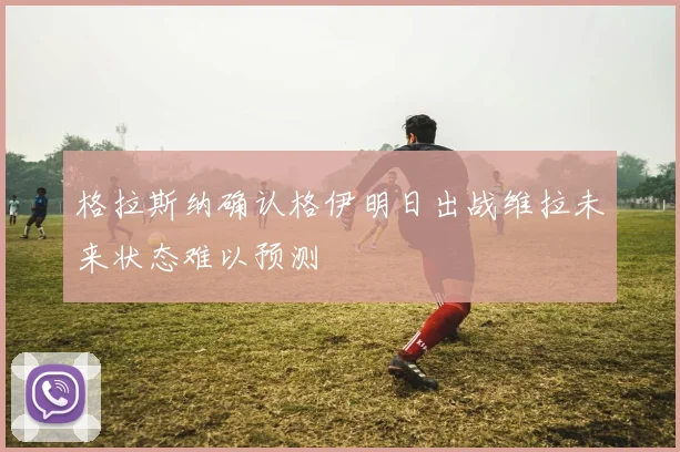 格拉斯纳确认格伊明日出战维拉未来状态难以预测