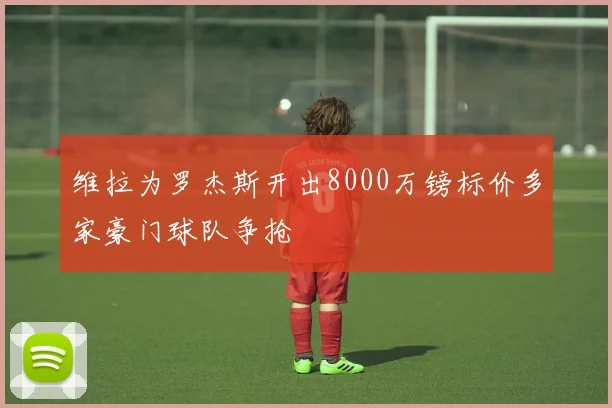 维拉为罗杰斯开出8000万镑标价多家豪门球队争抢