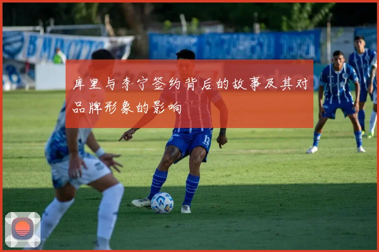库里与李宁签约背后的故事及其对品牌形象的影响