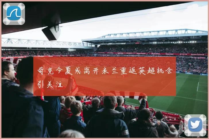 奇克今夏或离开米兰重返英超机会引关注