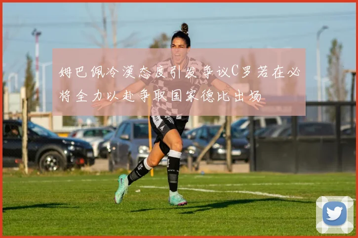姆巴佩冷漠态度引发争议C罗若在必将全力以赴争取国家德比出场